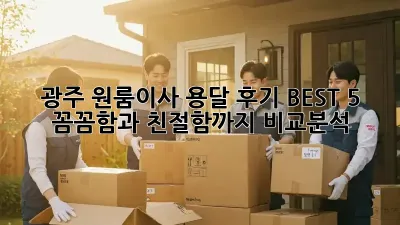 광주 원룸이사 용달 후기 BEST 5: 꼼꼼함과 친절함까지 비교분석!